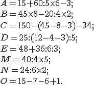 A = 15 + 60 :  5 \times   6 - 3 ; \\ B = 45 \times   8 - 20 :  4 \times   2 ; \\ C = 150 - (45 - 8 - 3)- 34 ;\\ D = 25 :  (12 -4 -3) :  5 ;\\ E = 48 + 36 :  6 :  3 ;\\ M = 40 :  4 \times   5 ; \\ N = 24 :  6 \times   2 ;\\ O = 15 - 7 - 6 + 1.